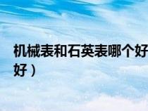 機(jī)械表和石英表哪個好都有什么區(qū)別（機(jī)械表和石英表哪個好）
