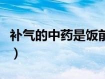 補(bǔ)氣的中藥是飯前喝還是飯后喝（補(bǔ)氣的中藥）
