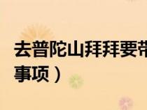 去普陀山拜拜要帶什么（去普陀山拜佛的注意事項(xiàng)）