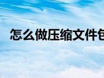 怎么做壓縮文件包（文件夾怎么壓縮打包）