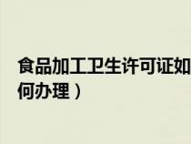 食品加工衛(wèi)生許可證如何辦理手續(xù)（食品加工衛(wèi)生許可證如何辦理）