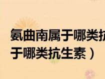 氨曲南屬于哪類抗生素正高級(jí)開嗎（氨曲南屬于哪類抗生素）