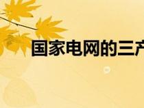 國家電網(wǎng)的三產(chǎn)是什么（三產(chǎn)是什么）