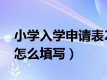 小學入學申請表2021填寫（小學入學申請表怎么填寫）