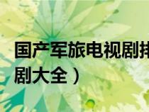國(guó)產(chǎn)軍旅電視劇排行榜前十名(國(guó)產(chǎn)軍旅電視劇大全) 國(guó)產(chǎn)軍旅電視劇排行榜前十名(國(guó)產(chǎn)軍旅電視劇大全)