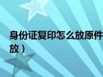身份證復(fù)印怎么放原件可以復(fù)印成上下（身份證復(fù)印時(shí)怎么放）