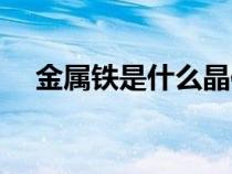 金屬鐵是什么晶體結(jié)構(gòu)（金屬鐵是什么）