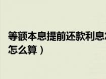 等額本息提前還款利息怎么算 例子（等額本息提前還款利息怎么算）
