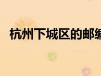 杭州下城區(qū)的郵編號(hào)碼（杭州下城區(qū)郵編）
