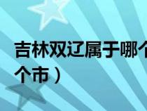 吉林雙遼屬于哪個(gè)地級(jí)市（吉林雙遼市屬于哪個(gè)市）