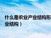 什么是農(nóng)業(yè)產(chǎn)業(yè)結(jié)構(gòu)形成和發(fā)展的主要條件(什么是農(nóng)業(yè)產(chǎn)業(yè)結(jié)構(gòu)) 什么是農(nóng)業(yè)產(chǎn)業(yè)結(jié)構(gòu)形成和發(fā)展的主要條件(什么是農(nóng)業(yè)產(chǎn)業(yè)結(jié)構(gòu))