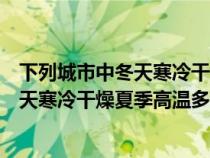 下列城市中冬天寒冷干燥夏季高溫多雨的是（下列城市中冬天寒冷干燥夏季高溫多雨）