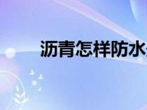 瀝青怎樣防水最好（瀝青怎樣防水）