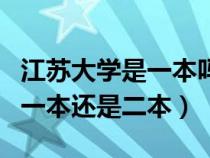 江蘇大學是一本嗎?全國排名第幾?（江蘇大學一本還是二本）