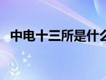 中電十三所是什么單位（中電十三所官網(wǎng)）