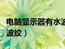 電腦顯示器有水波紋正常嗎(電腦顯示器有水波紋) 電腦顯示器有水波紋正常嗎(電腦顯示器有水波紋)