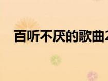 百聽(tīng)不厭的歌曲2023（百聽(tīng)不厭的歌曲）