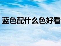 藍(lán)色配什么色好看畫畫(藍(lán)色配什么色好看) 藍(lán)色配什么色好看畫畫(藍(lán)色配什么色好看)