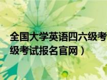 全國(guó)大學(xué)英語(yǔ)四六級(jí)考試報(bào)名官網(wǎng)入口(全國(guó)大學(xué)英語(yǔ)四六級(jí)考試報(bào)名官網(wǎng)) 全國(guó)大學(xué)英語(yǔ)四六級(jí)考試報(bào)名官網(wǎng)入口(全國(guó)大學(xué)英語(yǔ)四六級(jí)考試報(bào)名官網(wǎng))