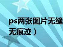 ps兩張圖片無縫拼接一張（ps兩張圖片拼接無痕跡）