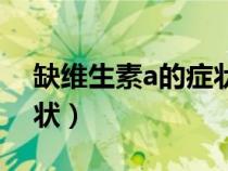 缺維生素a的癥狀有哪些?。ㄈ本S生素a的癥狀）