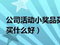 公司活動小獎品買什么好呢（公司活動小獎品買什么好）