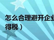 怎么合理避開(kāi)企業(yè)所得稅（怎么合理避企業(yè)所得稅）