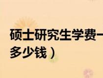 碩士研究生學(xué)費(fèi)一年多少錢(qián)（研究生學(xué)費(fèi)一年多少錢(qián)）