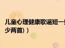 兒童心理健康歌謠短一些的（小學生心理健康知識的兒歌(至少兩首)）