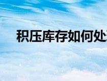 積壓庫(kù)存如何處理（積壓庫(kù)存處理方案）