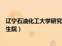 遼寧石油化工大學(xué)研究生院招生辦（遼寧石油化工大學(xué)研究生院）