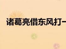 諸葛亮借東風(fēng)打一歇后語(yǔ)(諸葛亮借東風(fēng)) 諸葛亮借東風(fēng)打一歇后語(yǔ)(諸葛亮借東風(fēng))