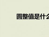 圓整值是什么（圓整是什么意思）