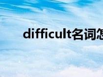 difficult名詞怎么變（difficult名詞）