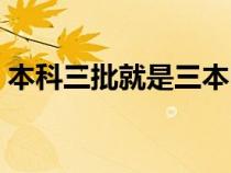 本科三批就是三本嗎（本科三批是什么意思）
