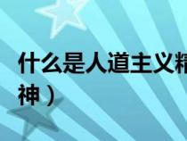 什么是人道主義精神文化（什么是人道主義精神）