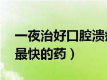 一夜治好口腔潰瘍妙方 好得快（治口腔潰瘍最快的藥）