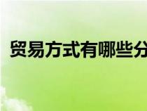 貿(mào)易方式有哪些分類fca（貿(mào)易方式有哪些）