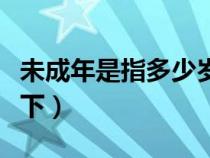 未成年是指多少歲以下（未成年人是多少歲以下）