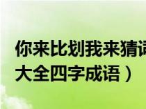 你來(lái)比劃我來(lái)猜詞成語(yǔ)(你來(lái)比劃我來(lái)猜題目大全四字成語(yǔ)) 你來(lái)比劃我來(lái)猜詞成語(yǔ)(你來(lái)比劃我來(lái)猜題目大全四字成語(yǔ))