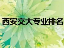 西安交大專業(yè)排名一覽（西安交大專業(yè)排名）