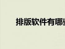 排版軟件有哪些?(排版軟件哪個好) 排版軟件有哪些?(排版軟件哪個好)
