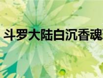 斗羅大陸白沉香魂環(huán)配置（斗羅大陸白沉香）