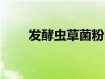 發(fā)酵蟲草菌粉的功效和作用（發(fā)酵）