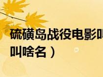 硫磺島戰(zhàn)役電影叫啥名字啊（硫磺島戰(zhàn)役電影叫啥名）