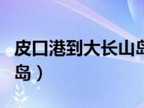 皮口港到大長(zhǎng)山島船票預(yù)定(皮口港到大長(zhǎng)山島) 皮口港到大長(zhǎng)山島船票預(yù)定(皮口港到大長(zhǎng)山島)