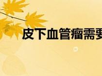 皮下血管瘤需要治療嗎（皮下血管瘤）