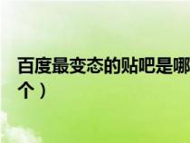 百度最變態(tài)的貼吧是哪一個軟件（百度最變態(tài)的貼吧是哪一個）