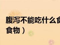 腹瀉不能吃什么食物和蔬菜（腹瀉不能吃什么食物）