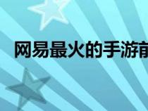 網(wǎng)易最火的手游前十（網(wǎng)易都有什么游戲）